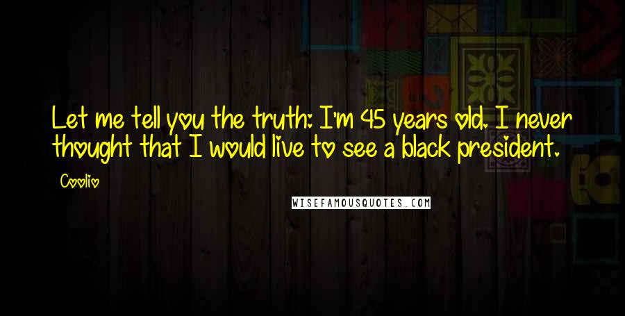 Coolio quotes: Let me tell you the truth: I'm 45 years old. I never thought that I would live to see a black president.