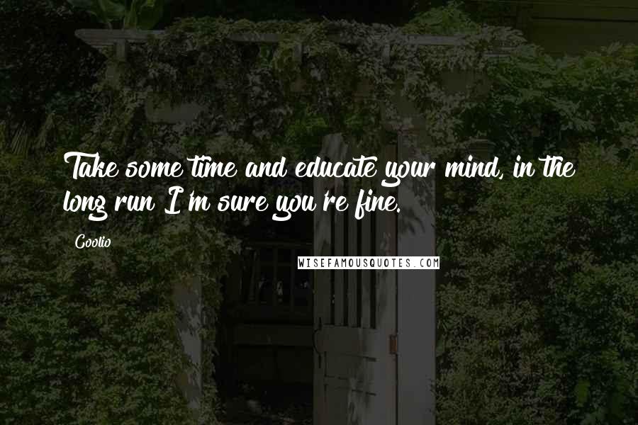 Coolio quotes: Take some time and educate your mind, in the long run I'm sure you're fine.