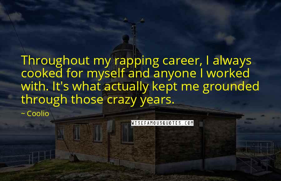Coolio quotes: Throughout my rapping career, I always cooked for myself and anyone I worked with. It's what actually kept me grounded through those crazy years.