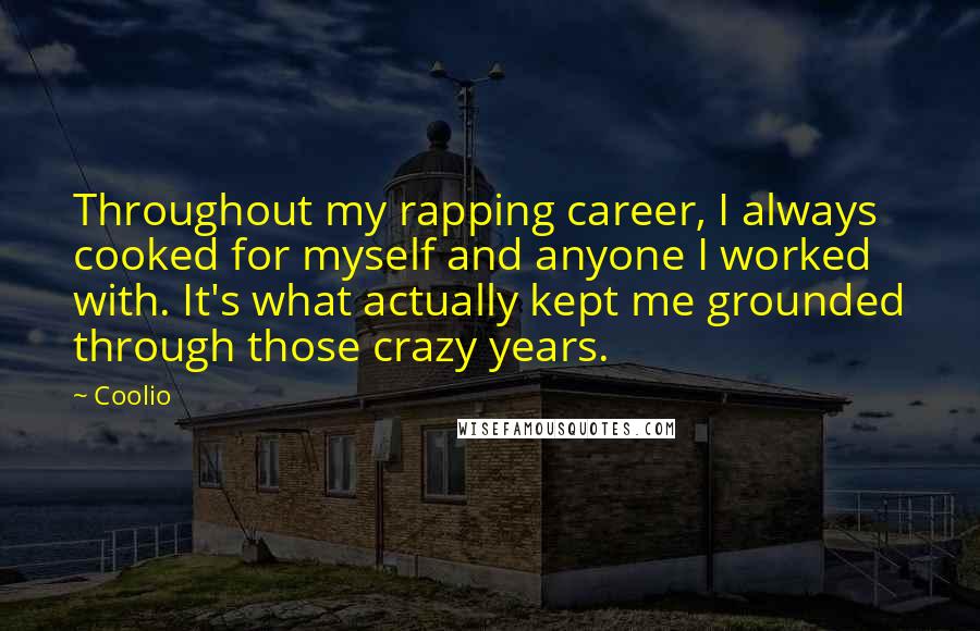 Coolio quotes: Throughout my rapping career, I always cooked for myself and anyone I worked with. It's what actually kept me grounded through those crazy years. Coolio quotes: Throughout my rapping career, I always cooked for myself and anyone I worked with. It's what actually kept me grounded through those crazy years.
