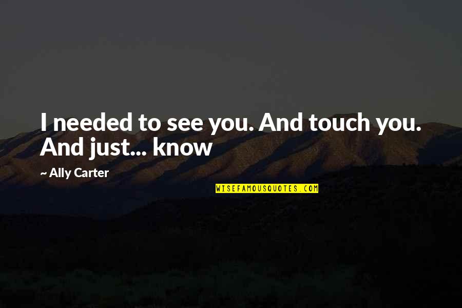 Coolly Or Cooly Quotes By Ally Carter: I needed to see you. And touch you. Coolly Or Cooly Quotes By Ally Carter: I needed to see you. And touch you.