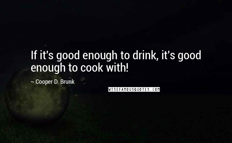 Cooper D. Brunk quotes: If it's good enough to drink, it's good enough to cook with!