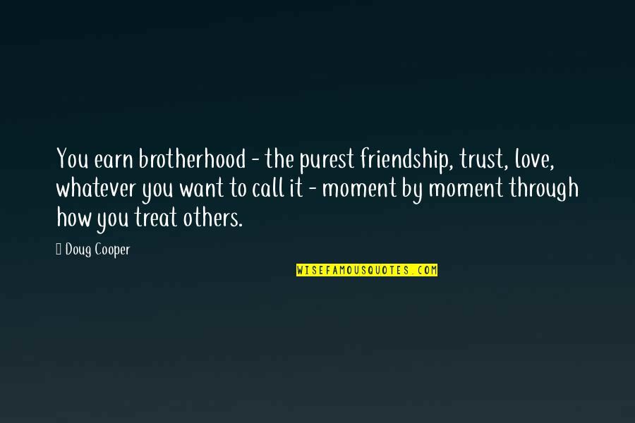 Cooper Doug Quotes By Doug Cooper: You earn brotherhood - the purest friendship, trust, Cooper Doug Quotes By Doug Cooper: You earn brotherhood - the purest friendship, trust,