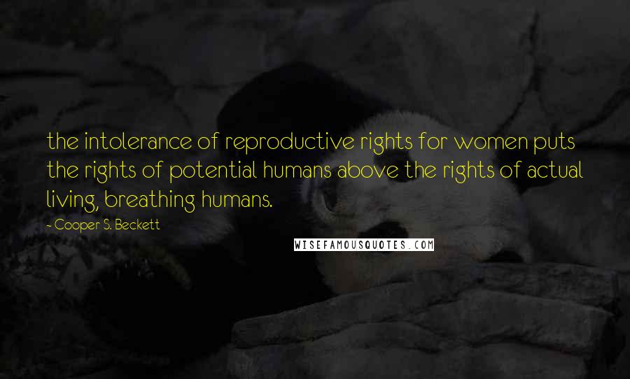 Cooper S. Beckett quotes: the intolerance of reproductive rights for women puts the rights of potential humans above the rights of actual living, breathing humans.