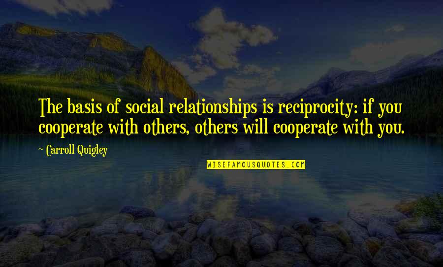 Cooperate Quotes By Carroll Quigley: The basis of social relationships is reciprocity: if
