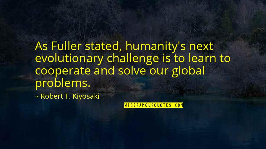 Cooperate Quotes By Robert T. Kiyosaki: As Fuller stated, humanity's next evolutionary challenge is