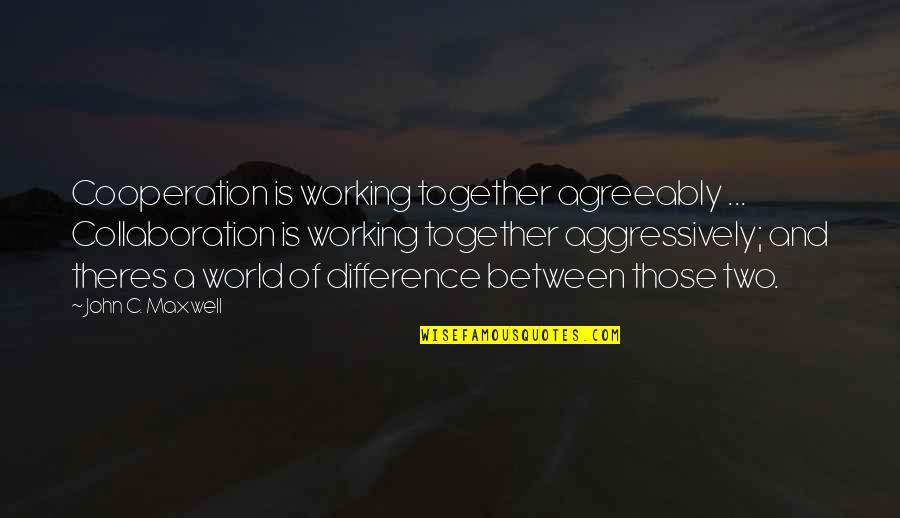 Cooperation And Collaboration Quotes By John C. Maxwell: Cooperation is working together agreeably ... Collaboration is