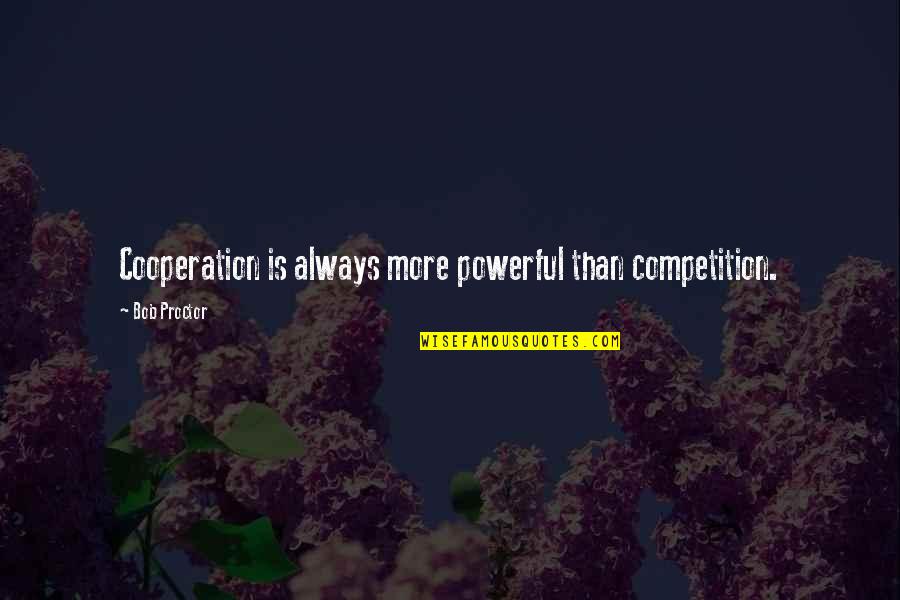 Cooperation Quotes By Bob Proctor: Cooperation is always more powerful than competition.