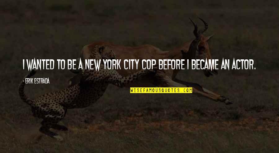 Cop Quotes By Erik Estrada: I wanted to be a New York City