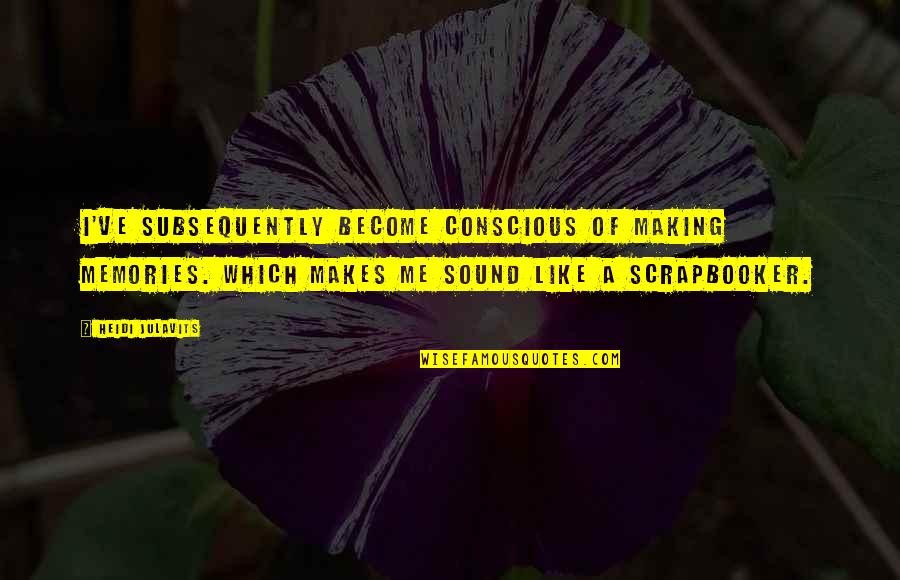 Copernicus Book Quotes By Heidi Julavits: I've subsequently become conscious of MAKING MEMORIES. Which