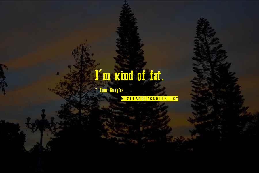 Copertine Balcon Quotes By Tom Douglas: I'm kind of fat. Copertine Balcon Quotes By Tom Douglas: I'm kind of fat.