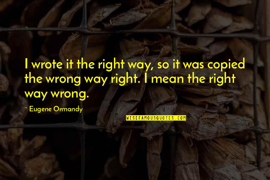 Copied Quotes By Eugene Ormandy: I wrote it the right way, so it