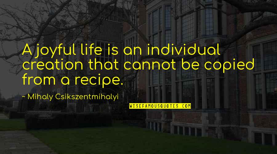 Copied Quotes By Mihaly Csikszentmihalyi: A joyful life is an individual creation that Copied Quotes By Mihaly Csikszentmihalyi: A joyful life is an individual creation that