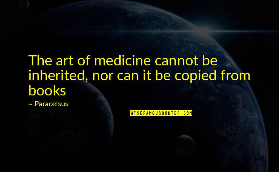 Copied Quotes By Paracelsus: The art of medicine cannot be inherited, nor