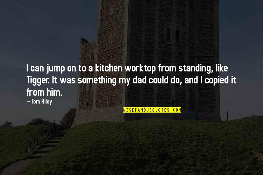 Copied Quotes By Tom Riley: I can jump on to a kitchen worktop