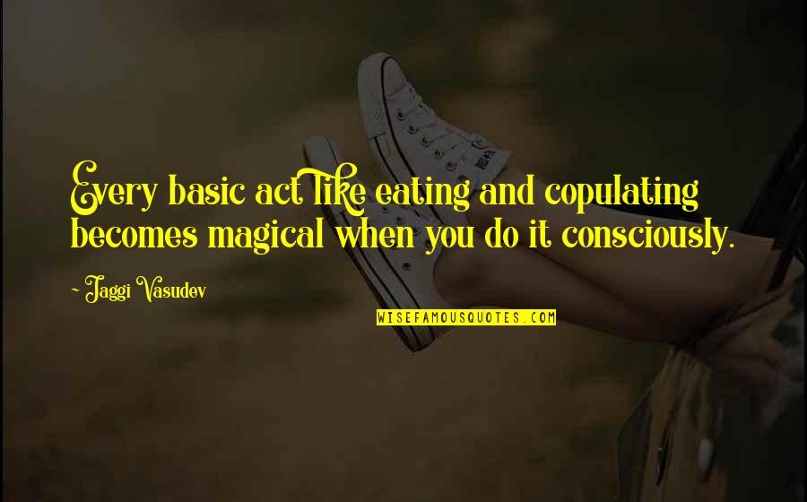 Copulating Quotes By Jaggi Vasudev: Every basic act like eating and copulating becomes