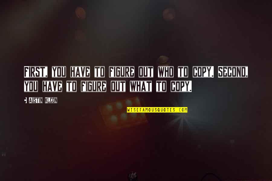 Copy You Quotes By Austin Kleon: First, you have to figure out who to Copy You Quotes By Austin Kleon: First, you have to figure out who to