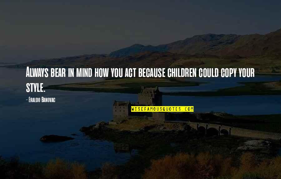 Copy You Quotes By Eraldo Banovac: Always bear in mind how you act because