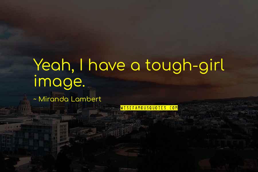 Copycats Quotes Quotes By Miranda Lambert: Yeah, I have a tough-girl image.