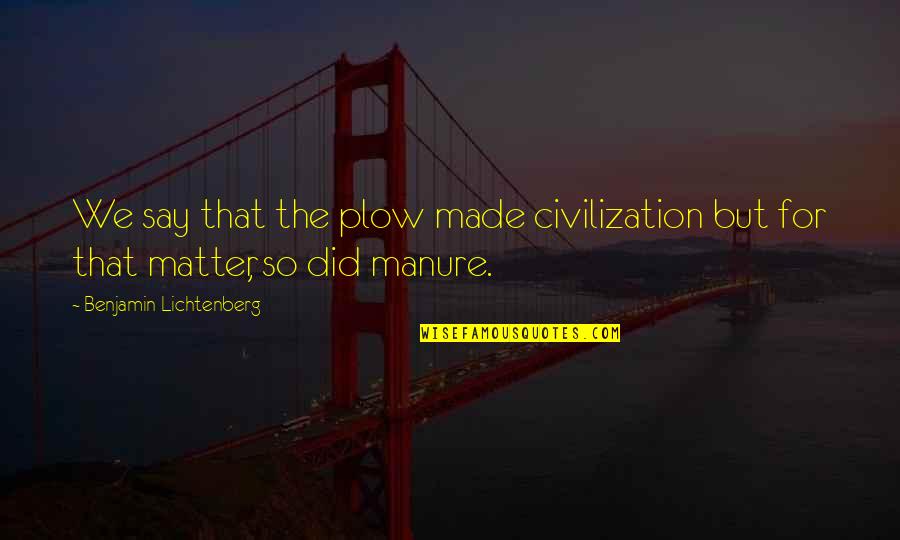 Copycatted Quotes By Benjamin Lichtenberg: We say that the plow made civilization but