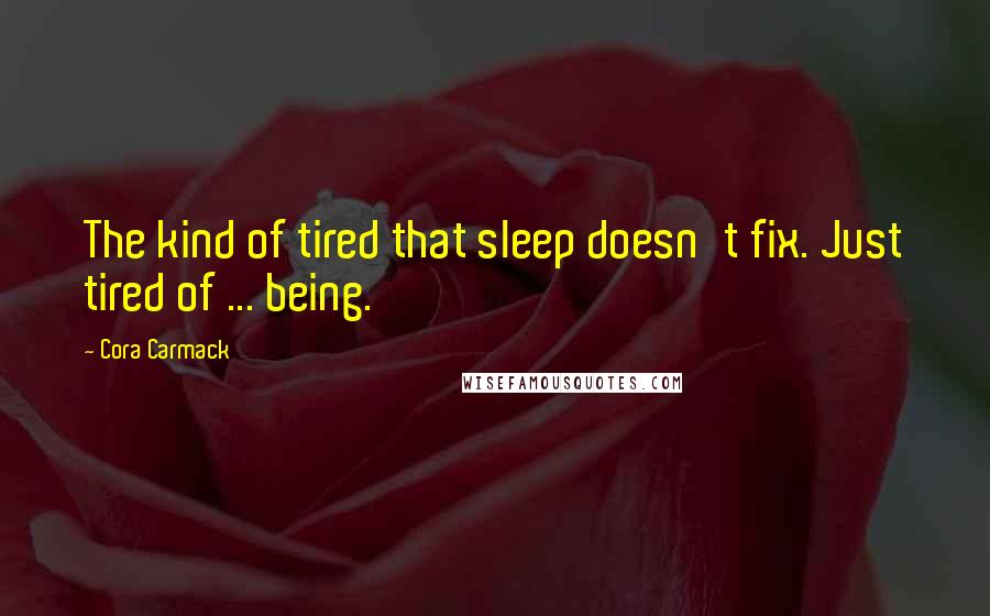 Cora Carmack quotes: The kind of tired that sleep doesn't fix. Just tired of ... being.