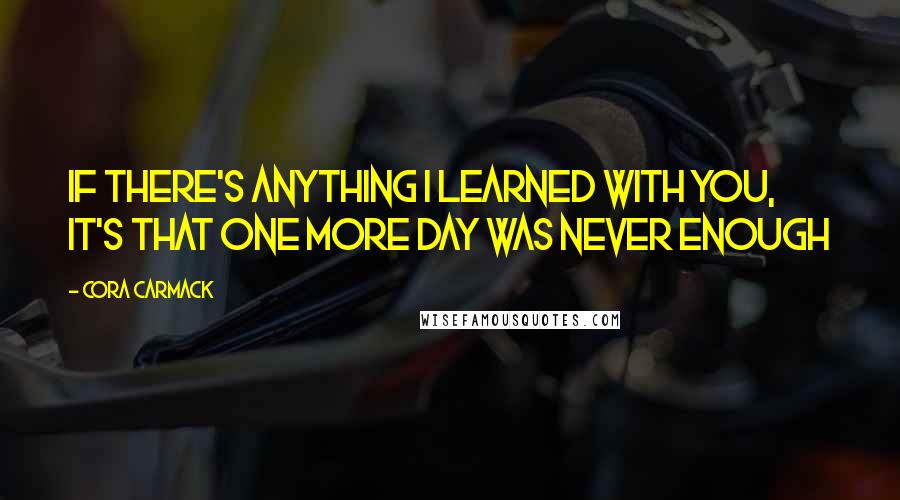 Cora Carmack quotes: If there's anything I learned with you, it's that one more day was never enough