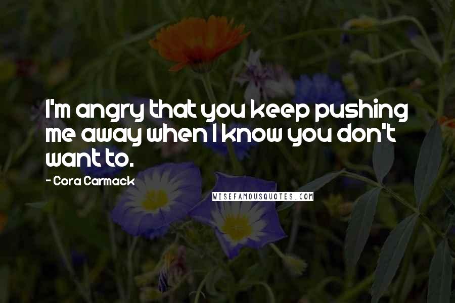Cora Carmack quotes: I'm angry that you keep pushing me away when I know you don't want to.