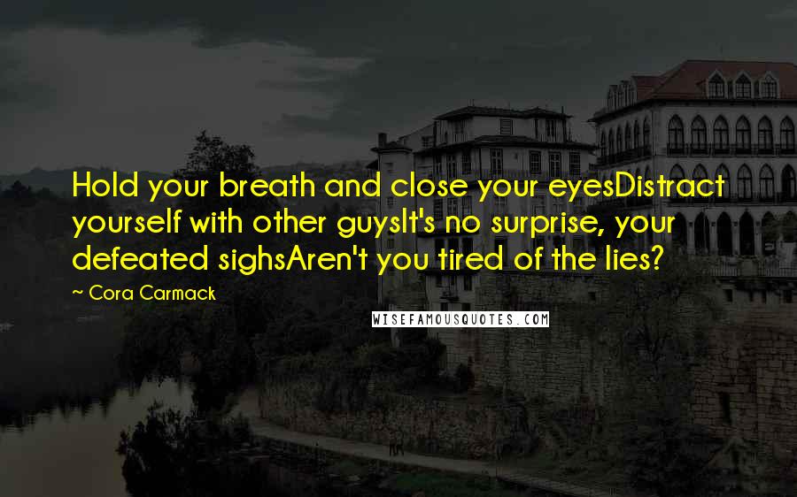 Cora Carmack quotes: Hold your breath and close your eyesDistract yourself with other guysIt's no surprise, your defeated sighsAren't you tired of the lies?