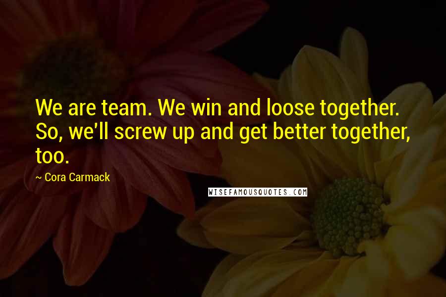 Cora Carmack quotes: We are team. We win and loose together. So, we'll screw up and get better together, too.