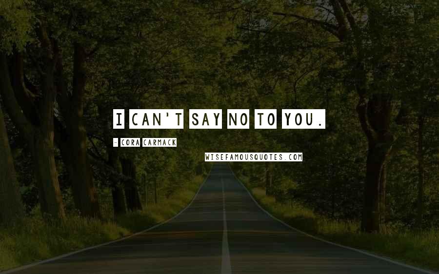 Cora Carmack quotes: I can't say no to you.