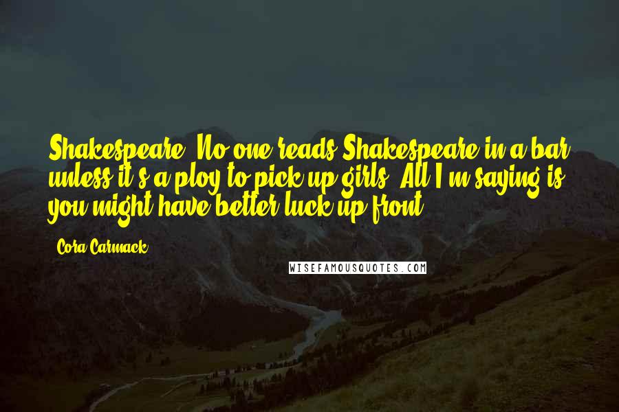 Cora Carmack quotes: Shakespeare. No one reads Shakespeare in a bar unless it's a ploy to pick up girls. All I'm saying is you might have better luck up front.