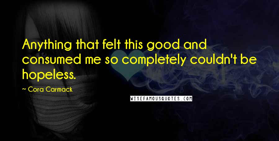 Cora Carmack quotes: Anything that felt this good and consumed me so completely couldn't be hopeless.