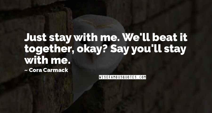 Cora Carmack quotes: Just stay with me. We'll beat it together, okay? Say you'll stay with me.