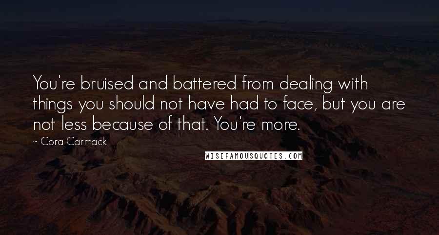 Cora Carmack quotes: You're bruised and battered from dealing with things you should not have had to face, but you are not less because of that. You're more.