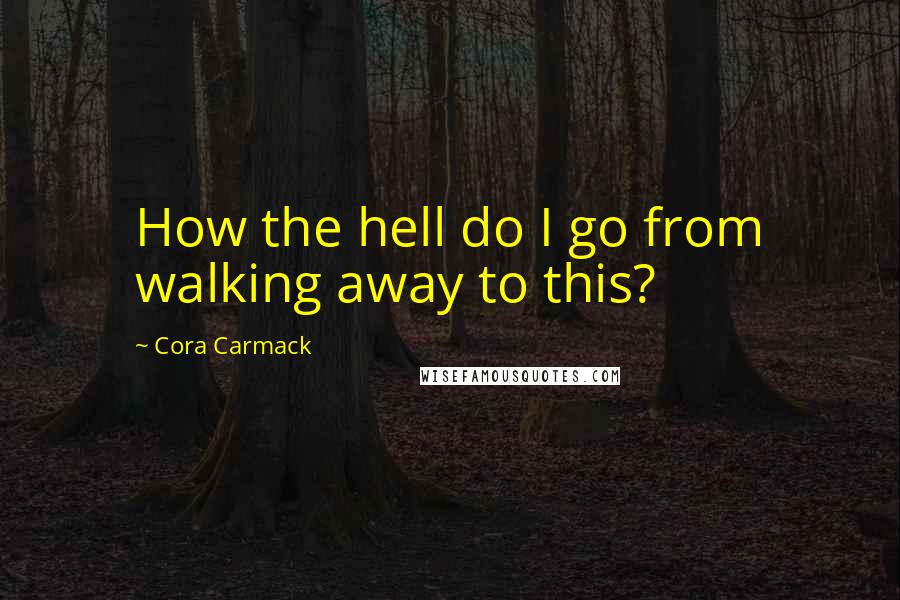 Cora Carmack quotes: How the hell do I go from walking away to this?