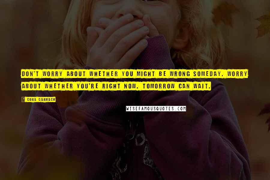 Cora Carmack quotes: Don't worry about whether you might be wrong someday. Worry about whether you're right now. Tomorrow can wait.