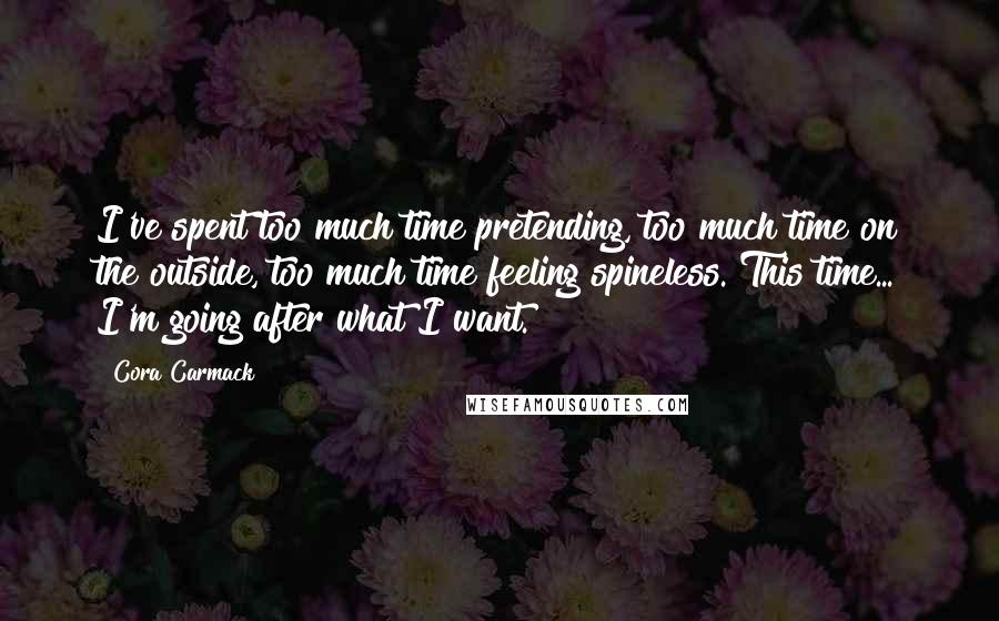Cora Carmack quotes: I've spent too much time pretending, too much time on the outside, too much time feeling spineless. This time... I'm going after what I want.