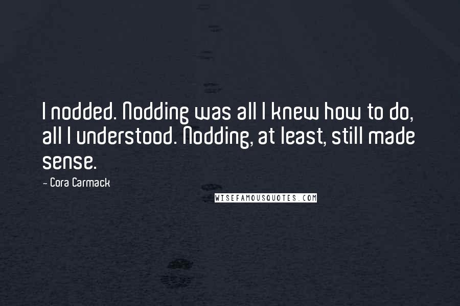 Cora Carmack quotes: I nodded. Nodding was all I knew how to do, all I understood. Nodding, at least, still made sense.