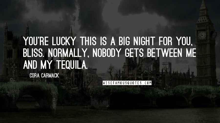 Cora Carmack quotes: You're lucky this is a big night for you, Bliss. Normally, nobody gets between me and my tequila.