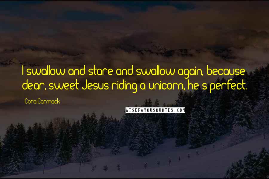 Cora Carmack quotes: I swallow and stare and swallow again, because dear, sweet Jesus riding a unicorn, he's perfect.