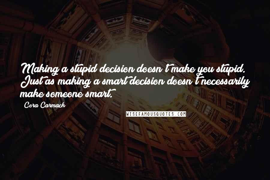 Cora Carmack quotes: Making a stupid decision doesn't make you stupid. Just as making a smart decision doesn't necessarily make someone smart.