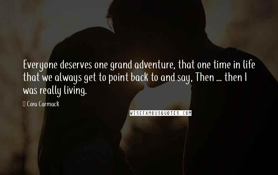 Cora Carmack quotes: Everyone deserves one grand adventure, that one time in life that we always get to point back to and say, Then ... then I was really living.