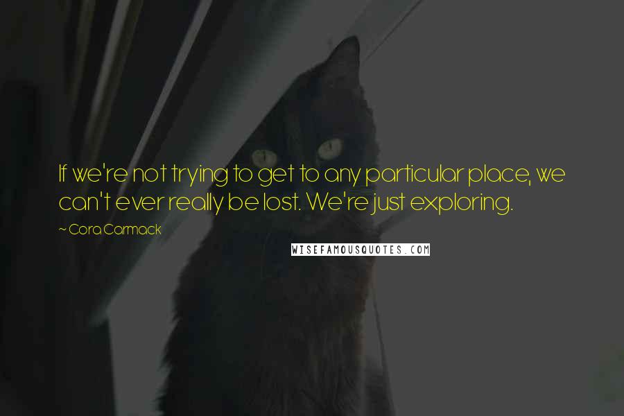 Cora Carmack quotes: If we're not trying to get to any particular place, we can't ever really be lost. We're just exploring.