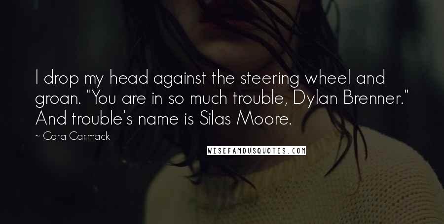 Cora Carmack quotes: I drop my head against the steering wheel and groan. "You are in so much trouble, Dylan Brenner." And trouble's name is Silas Moore.