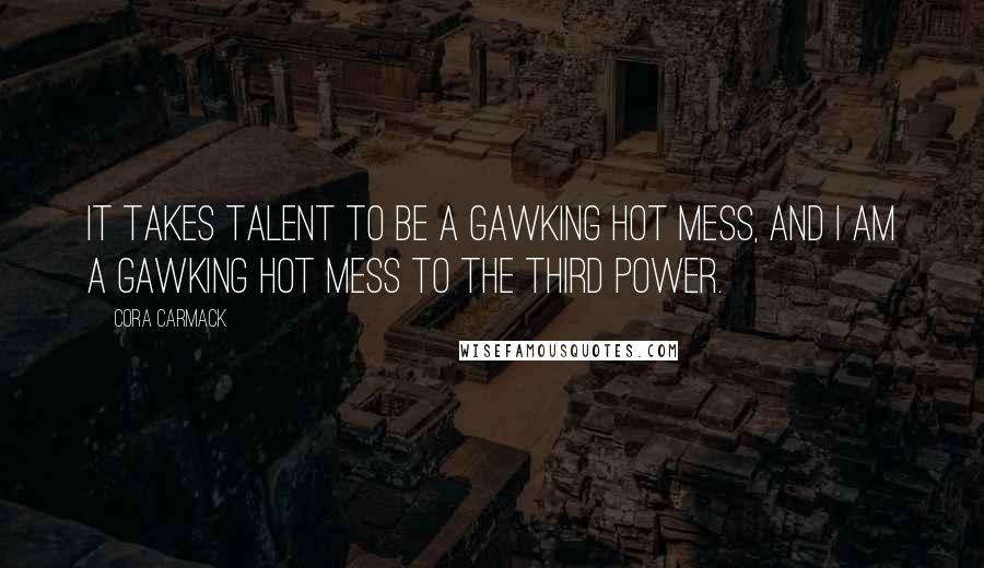 Cora Carmack quotes: It takes talent to be a gawking hot mess, and I am a gawking hot mess to the third power.