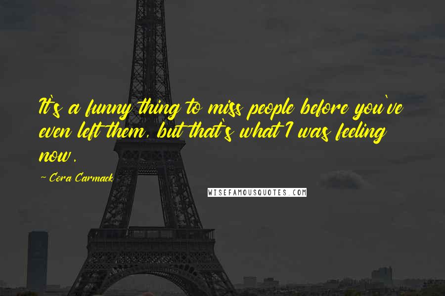 Cora Carmack quotes: It's a funny thing to miss people before you've even left them, but that's what I was feeling now.