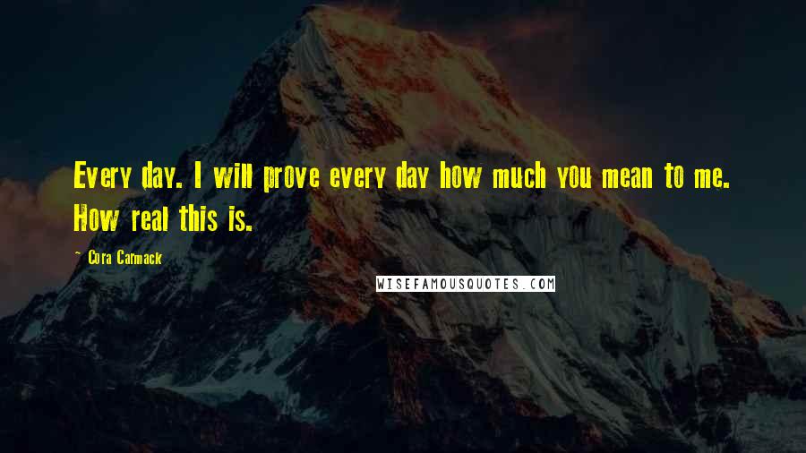 Cora Carmack quotes: Every day. I will prove every day how much you mean to me. How real this is.