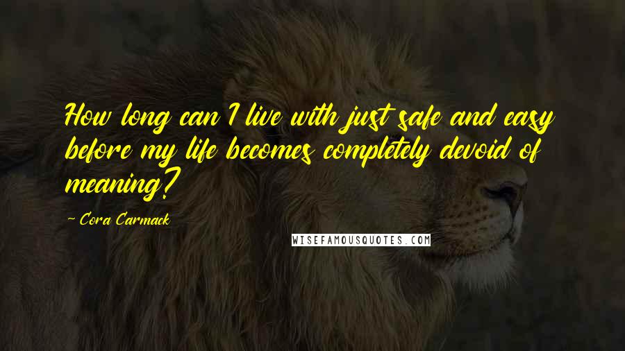 Cora Carmack quotes: How long can I live with just safe and easy before my life becomes completely devoid of meaning?