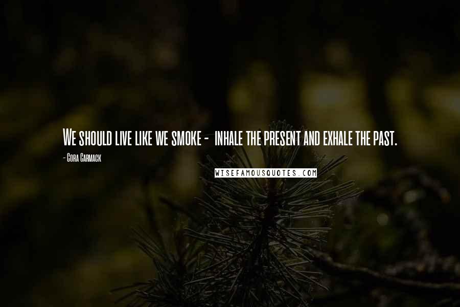 Cora Carmack quotes: We should live like we smoke - inhale the present and exhale the past.