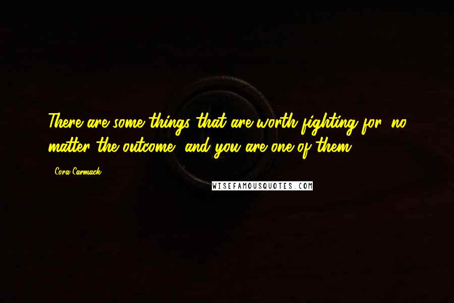 Cora Carmack quotes: There are some things that are worth fighting for, no matter the outcome, and you are one of them.